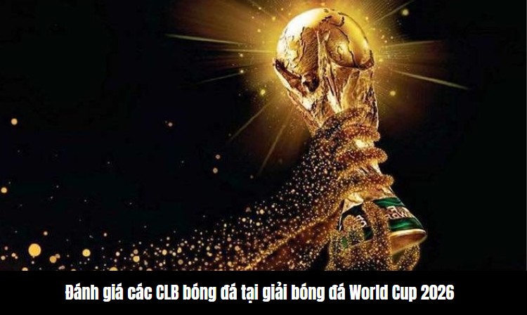 Đánh giá các CLB bóng đá tại giải bóng đá World Cup 2026 3 Review các CLB bóng đá tại giải bóng đá World Cup 2026